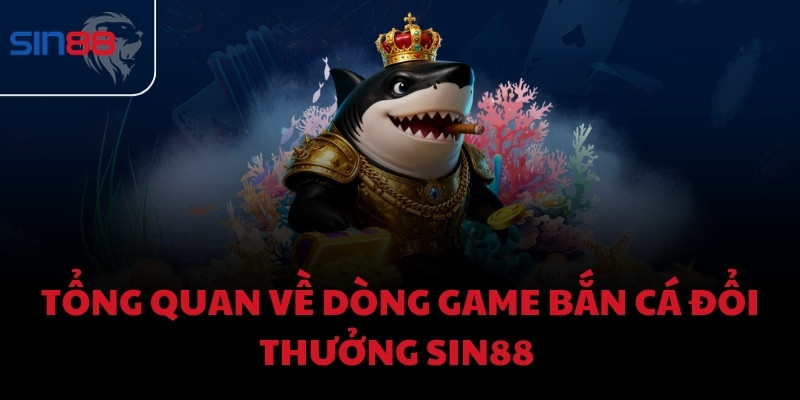 Tổng quan về dòng game bắn cá đổi thưởng Sin88